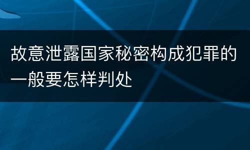 故意泄露国家秘密构成犯罪的一般要怎样判处