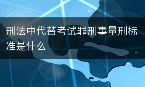 刑法中代替考试罪刑事量刑标准是什么