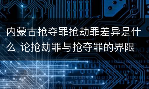 内蒙古抢夺罪抢劫罪差异是什么 论抢劫罪与抢夺罪的界限