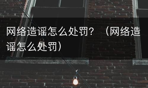 网络造谣怎么处罚？（网络造谣怎么处罚）
