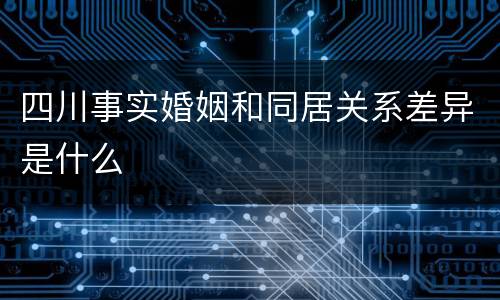 四川事实婚姻和同居关系差异是什么