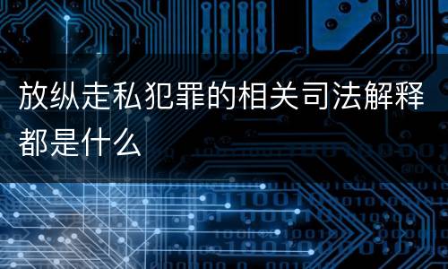 放纵走私犯罪的相关司法解释都是什么