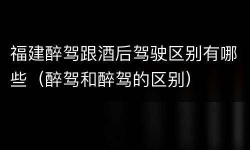 福建醉驾跟酒后驾驶区别有哪些（醉驾和醉驾的区别）