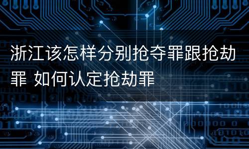 浙江该怎样分别抢夺罪跟抢劫罪 如何认定抢劫罪