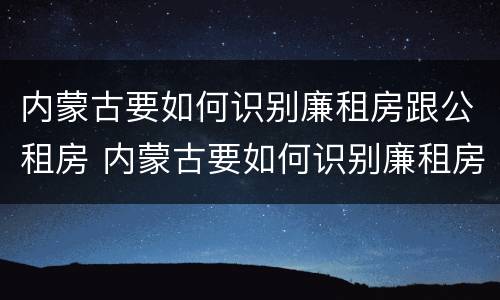 内蒙古要如何识别廉租房跟公租房 内蒙古要如何识别廉租房跟公租房的区别
