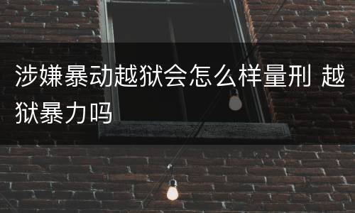 涉嫌暴动越狱会怎么样量刑 越狱暴力吗