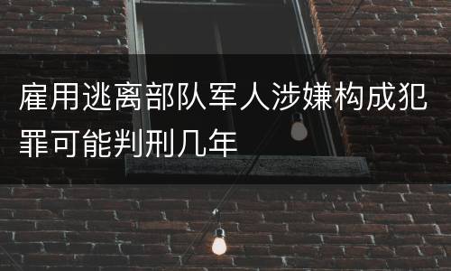 雇用逃离部队军人涉嫌构成犯罪可能判刑几年