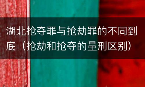 湖北抢夺罪与抢劫罪的不同到底（抢劫和抢夺的量刑区别）