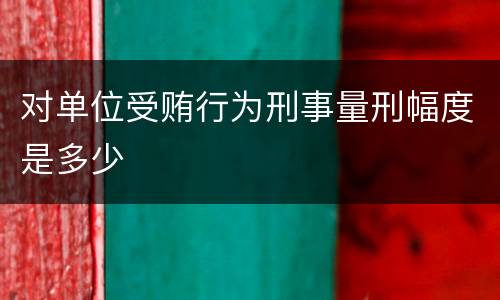 对单位受贿行为刑事量刑幅度是多少
