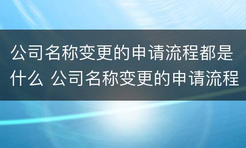 公司名称变更的申请流程都是什么 公司名称变更的申请流程都是什么样的