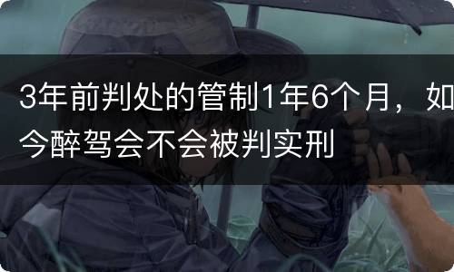 3年前判处的管制1年6个月，如今醉驾会不会被判实刑