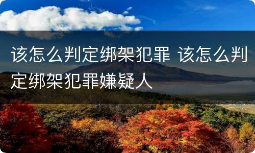该怎么判定绑架犯罪 该怎么判定绑架犯罪嫌疑人