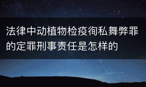 法律中动植物检疫徇私舞弊罪的定罪刑事责任是怎样的