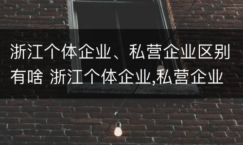 浙江个体企业、私营企业区别有啥 浙江个体企业,私营企业区别有啥特点