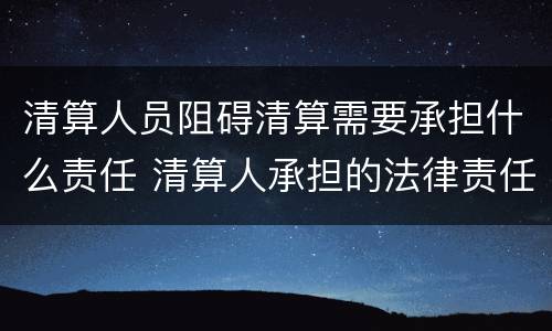 清算人员阻碍清算需要承担什么责任 清算人承担的法律责任