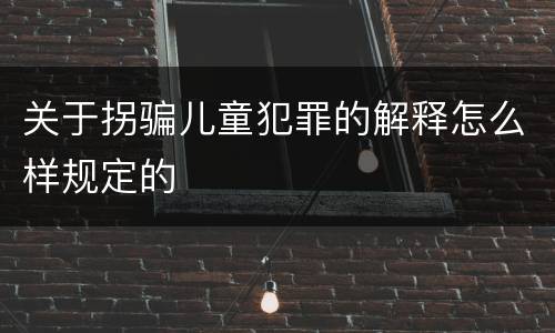 关于拐骗儿童犯罪的解释怎么样规定的