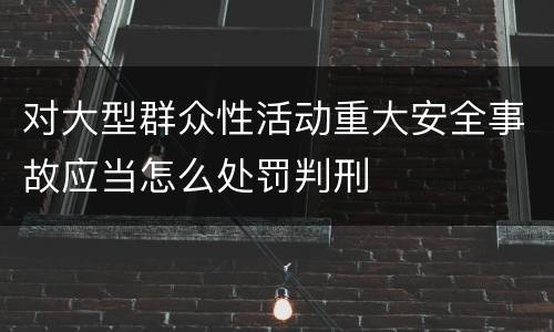 对大型群众性活动重大安全事故应当怎么处罚判刑