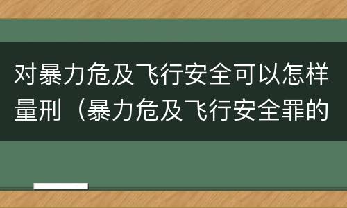 对暴力危及飞行安全可以怎样量刑（暴力危及飞行安全罪的构成要件）