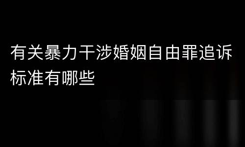 有关暴力干涉婚姻自由罪追诉标准有哪些