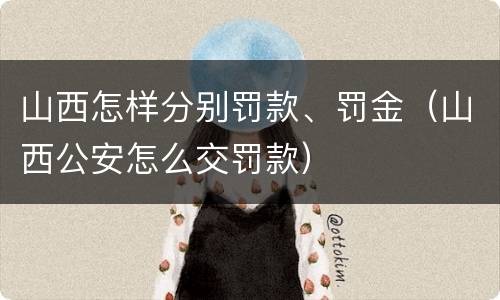 山西怎样分别罚款、罚金（山西公安怎么交罚款）