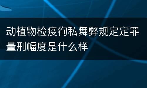 动植物检疫徇私舞弊规定定罪量刑幅度是什么样