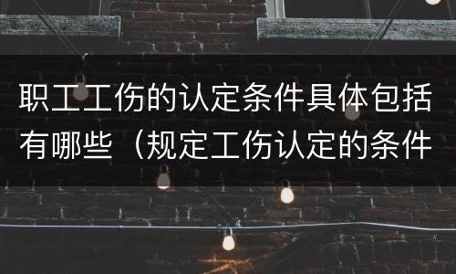 职工工伤的认定条件具体包括有哪些（规定工伤认定的条件有几种）