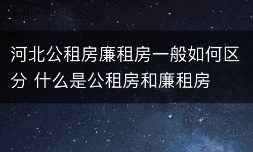 河北公租房廉租房一般如何区分 什么是公租房和廉租房