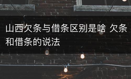 山西欠条与借条区别是啥 欠条和借条的说法