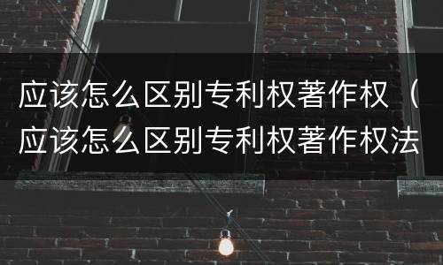 应该怎么区别专利权著作权（应该怎么区别专利权著作权法）