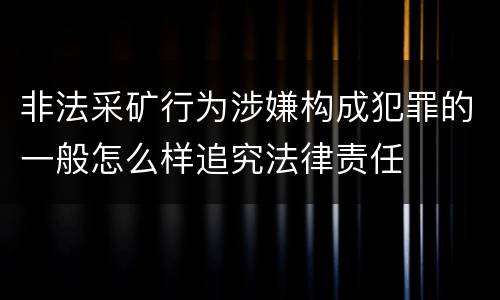 非法采矿行为涉嫌构成犯罪的一般怎么样追究法律责任
