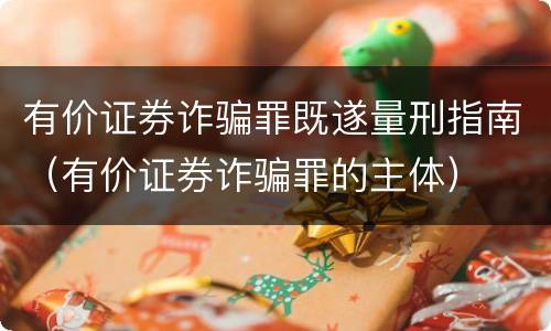有价证券诈骗罪既遂量刑指南（有价证券诈骗罪的主体）