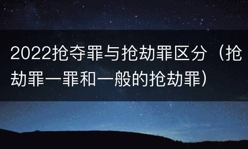 2022抢夺罪与抢劫罪区分（抢劫罪一罪和一般的抢劫罪）
