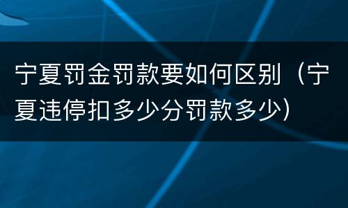 宁夏罚金罚款要如何区别（宁夏违停扣多少分罚款多少）