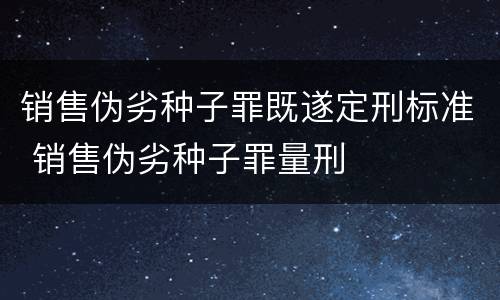 销售伪劣种子罪既遂定刑标准 销售伪劣种子罪量刑