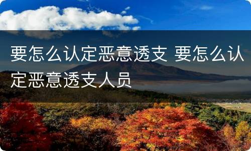 要怎么认定恶意透支 要怎么认定恶意透支人员