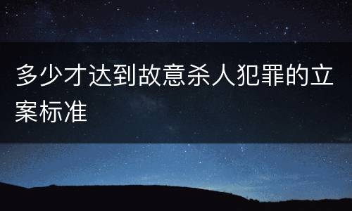 多少才达到故意杀人犯罪的立案标准