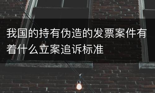 我国的持有伪造的发票案件有着什么立案追诉标准
