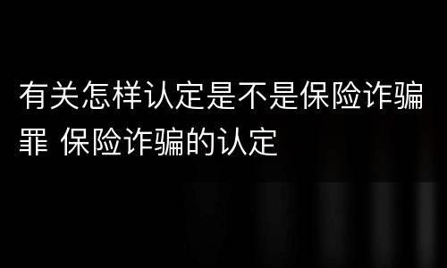 有关怎样认定是不是保险诈骗罪 保险诈骗的认定