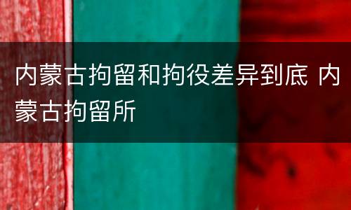 内蒙古拘留和拘役差异到底 内蒙古拘留所