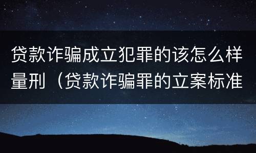 贷款诈骗成立犯罪的该怎么样量刑（贷款诈骗罪的立案标准量刑）