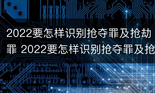 2022要怎样识别抢夺罪及抢劫罪 2022要怎样识别抢夺罪及抢劫罪呢