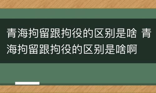 青海拘留跟拘役的区别是啥 青海拘留跟拘役的区别是啥啊