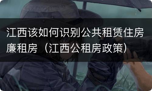 江西该如何识别公共租赁住房廉租房（江西公租房政策）
