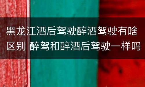 黑龙江酒后驾驶醉酒驾驶有啥区别 醉驾和醉酒后驾驶一样吗?
