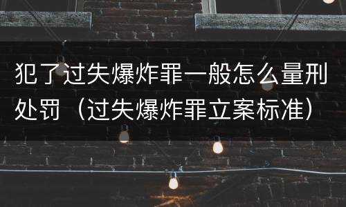 犯了过失爆炸罪一般怎么量刑处罚（过失爆炸罪立案标准）