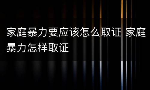 家庭暴力要应该怎么取证 家庭暴力怎样取证