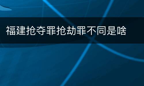 福建抢夺罪抢劫罪不同是啥