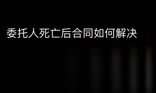 委托人死亡后合同如何解决
