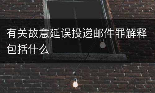 有关故意延误投递邮件罪解释包括什么
