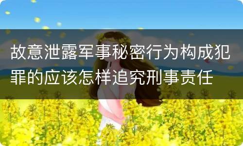 故意泄露军事秘密行为构成犯罪的应该怎样追究刑事责任